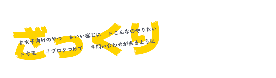 「女子向けのやつ」「いい感じに」「こんなのやりたい」「今風」「ブログつけて」「問い合わせが来るように」